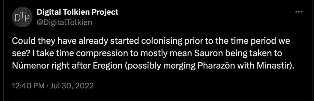 Tweet from @DIgitalTolkien dated July 30, 2022:"Could they have already started colonising prior to the time period we see? I take time compression to mostly mean Sauron being taken to Númenor right after Eregion (possibly merging Pharazôn with Minastir)."